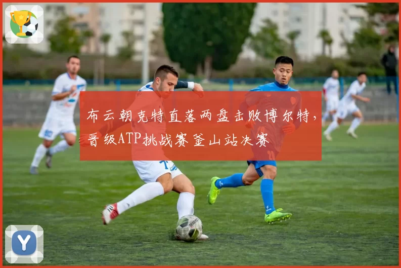 布云朝克特直落两盘击败博尔特，晋级ATP挑战赛釜山站决赛