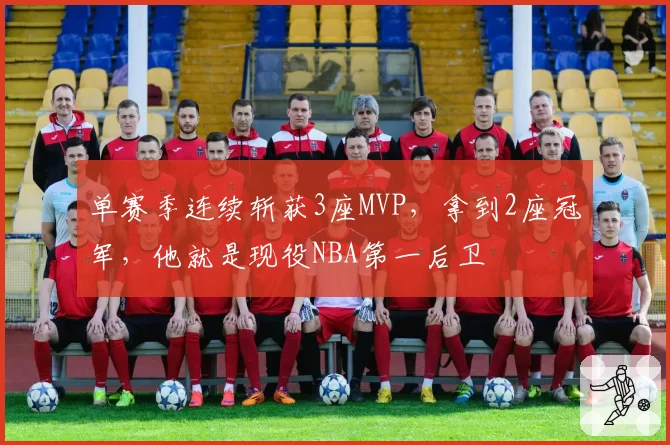 单赛季连续斩获3座MVP，拿到2座冠军，他就是现役NBA第一后卫