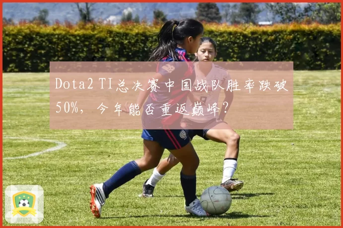 Dota2 TI总决赛中国战队胜率跌破50%，今年能否重返巅峰？