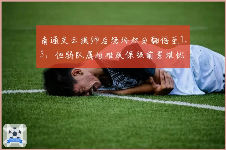 南通支云换帅后场均积分翻倍至1.5,但弱队属性难改保级前景堪忧