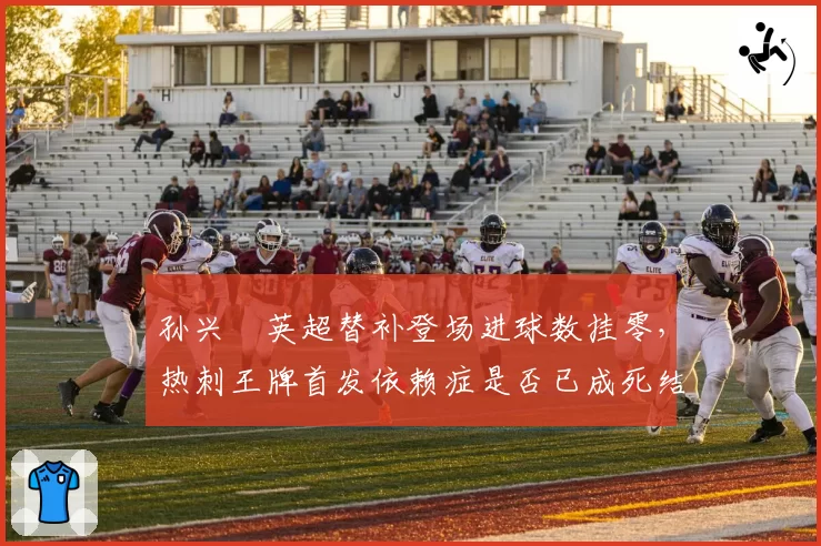 孙兴慜英超替补登场进球数挂零，热刺王牌首发依赖症是否已成死结？