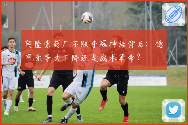 阿隆索药厂不败夺冠神话背后：德甲竞争力下降还是战术革命？