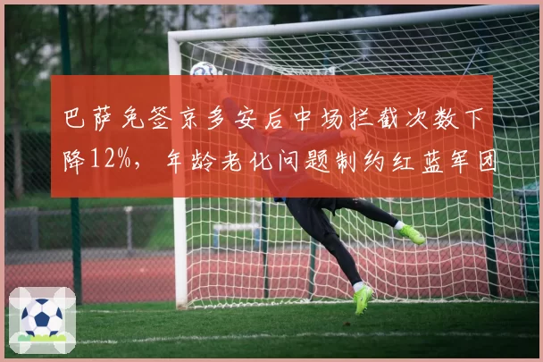 巴萨免签京多安后中场拦截次数下降12%，年龄老化问题制约红蓝军团攻守平衡