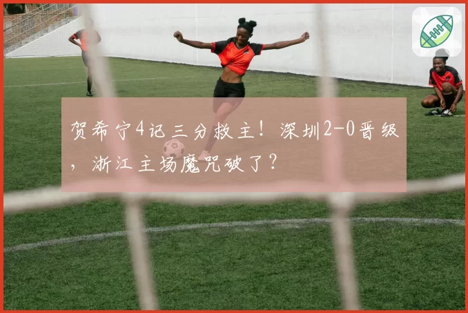 贺希宁4记三分救主！深圳2-0晋级，浙江主场魔咒破了？