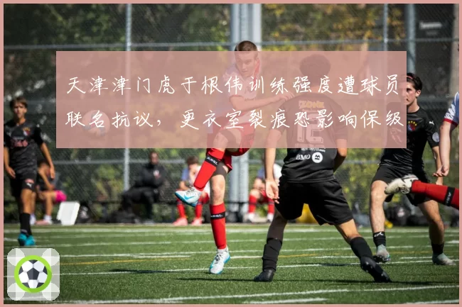 天津津门虎于根伟训练强度遭球员联名抗议，更衣室裂痕恐影响保级