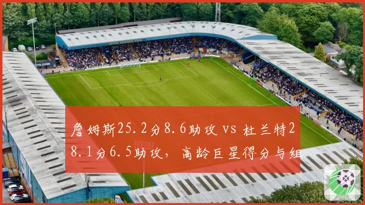詹姆斯25.2分8.6助攻 vs 杜兰特28.1分6.5助攻，高龄巨星得分与组织侧重分化