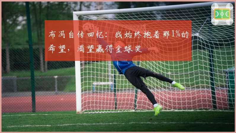 布冯自传回忆：我始终抱着那1%的希望，渴望赢得金球奖