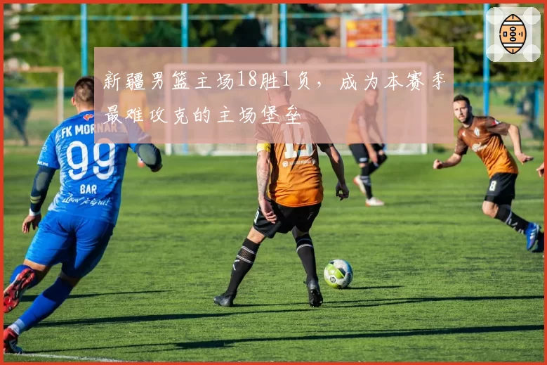 新疆男篮主场18胜1负，成为本赛季最难攻克的主场堡垒
