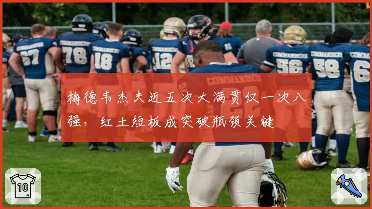 梅德韦杰夫近五次大满贯仅一次八强，红土短板成突破瓶颈关键