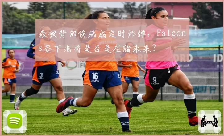 森破背部伤病成定时炸弹，Falcons签下老将是否是在赌未来？