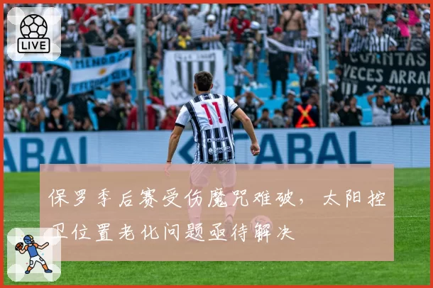 保罗季后赛受伤魔咒难破，太阳控卫位置老化问题亟待解决