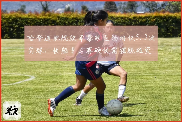哈登造犯规效率暴跌至场均仅5.3次罚球，快船季后赛硬仗需摆脱碰瓷依赖症__br_