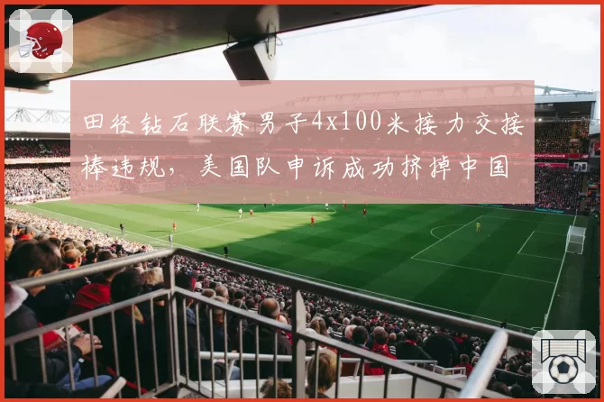 田径钻石联赛男子4x100米接力交接棒违规，美国队申诉成功挤掉中国队晋级资格