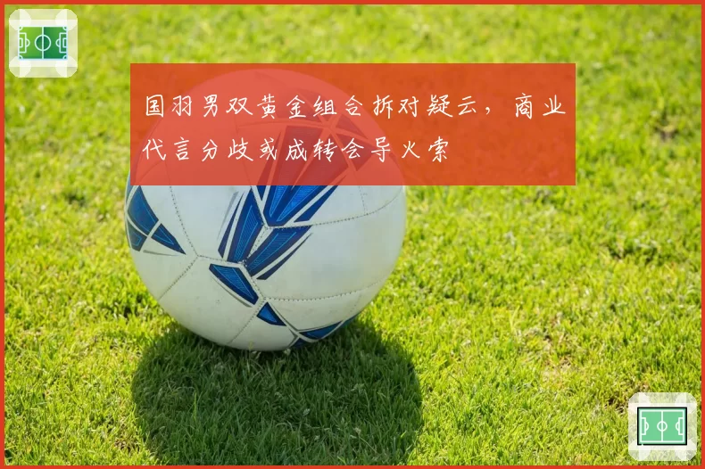 国羽男双黄金组合拆对疑云，商业代言分歧或成转会导火索