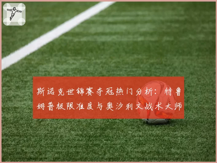 斯诺克世锦赛夺冠热门分析：特鲁姆普极限准度与奥沙利文战术大师境界对比