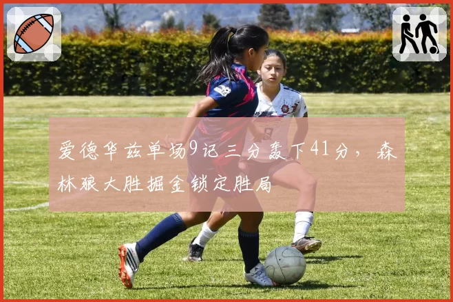 爱德华兹单场9记三分轰下41分，森林狼大胜掘金锁定胜局