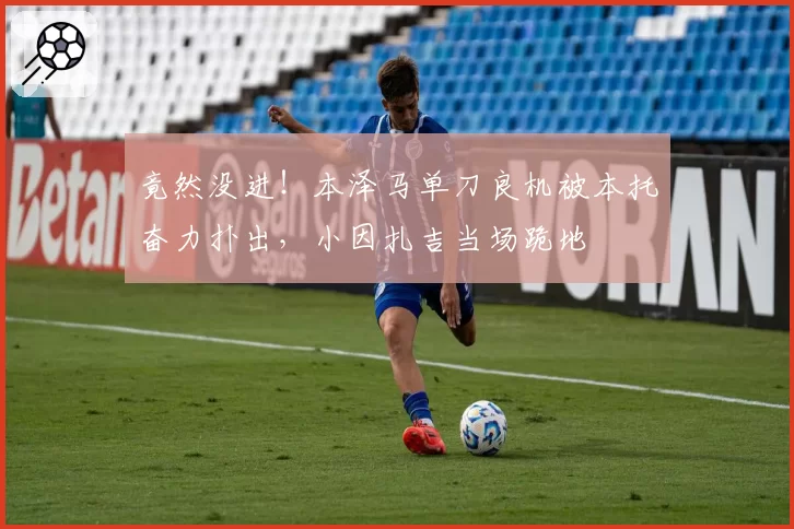 竟然没进！本泽马单刀良机被本托奋力扑出，小因扎吉当场跪地