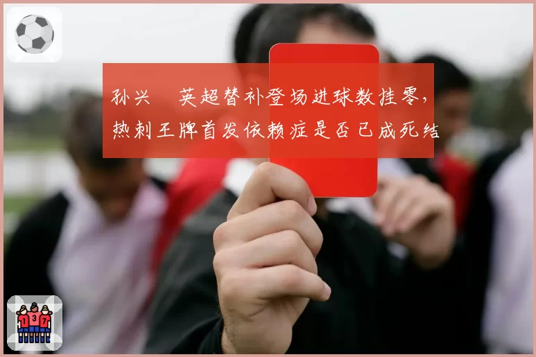孙兴慜英超替补登场进球数挂零，热刺王牌首发依赖症是否已成死结？