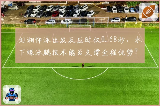 刘湘仰泳出发反应时仅0.68秒,水下蝶泳腿技术能否支撑全程优势?