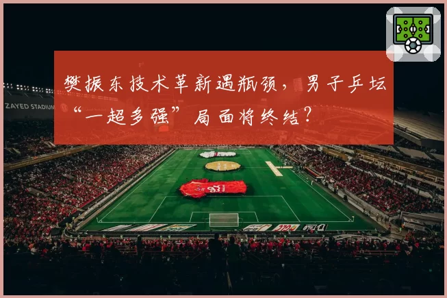 樊振东技术革新遇瓶颈，男子乒坛“一超多强”局面将终结？