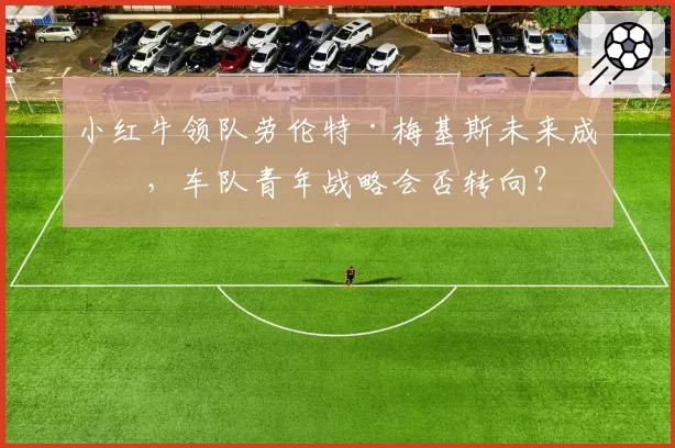 小红牛领队劳伦特·梅基斯未来成疑，车队青年战略会否转向？