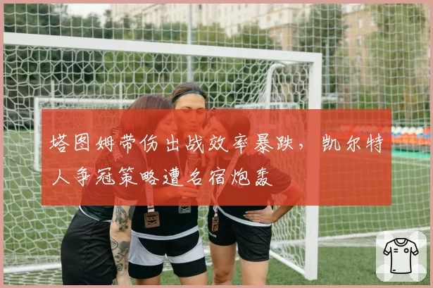 塔图姆带伤出战效率暴跌，凯尔特人争冠策略遭名宿炮轰