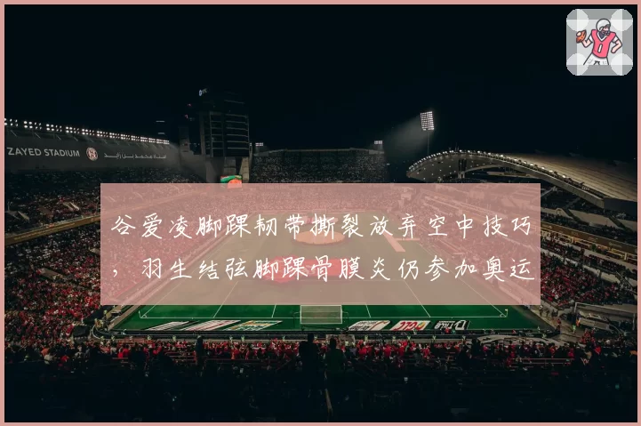谷爱凌脚踝韧带撕裂放弃空中技巧，羽生结弦脚踝骨膜炎仍参加奥运会