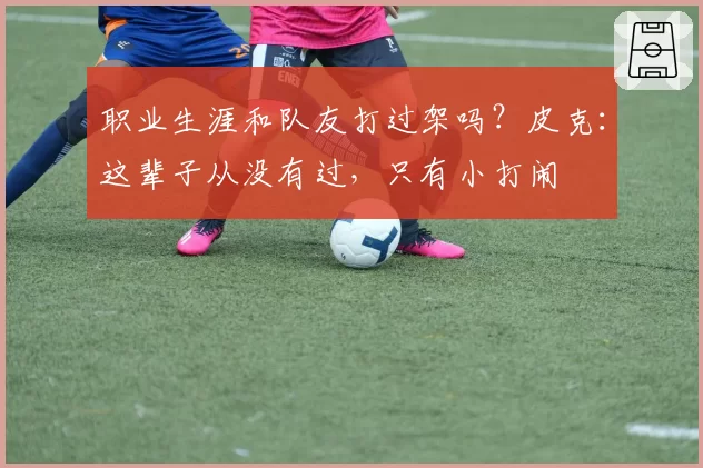 职业生涯和队友打过架吗？皮克：这辈子从没有过，只有小打闹