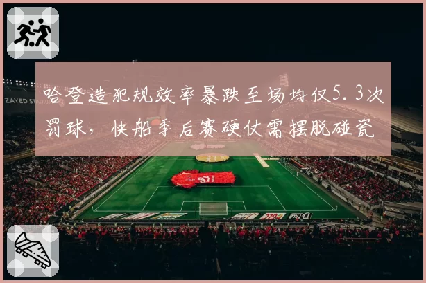 哈登造犯规效率暴跌至场均仅5.3次罚球，快船季后赛硬仗需摆脱碰瓷依赖症__br_