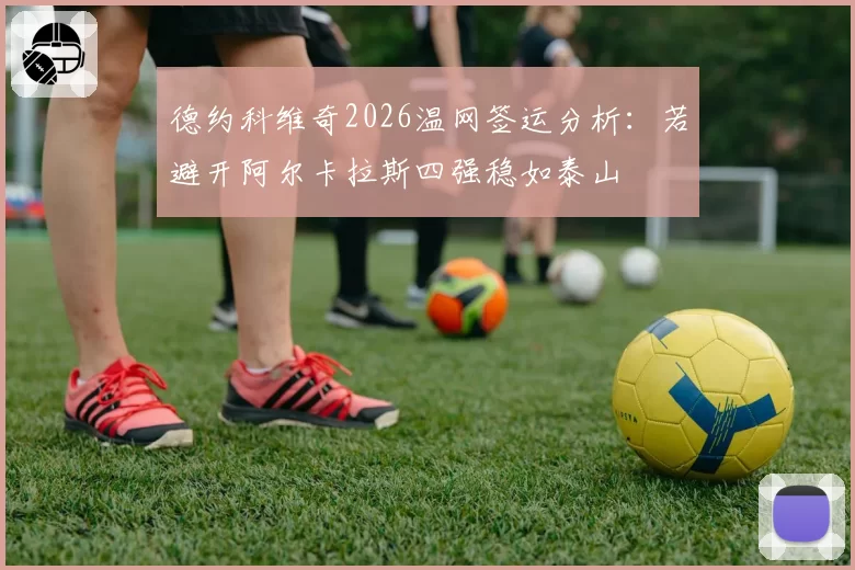 德约科维奇2026温网签运分析:若避开阿尔卡拉斯四强稳如泰山