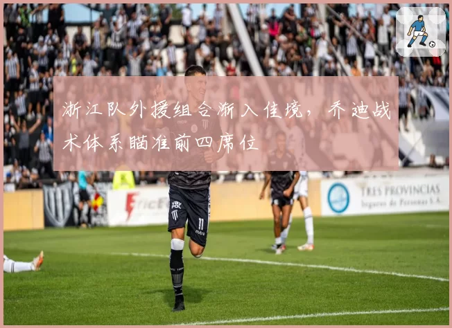 浙江队外援组合渐入佳境,乔迪战术体系瞄准前四席位