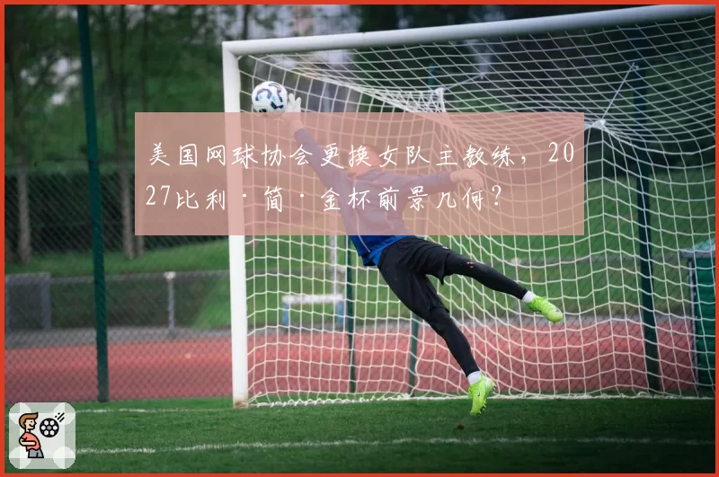 美国网球协会更换女队主教练，2027比利·简·金杯前景几何？
