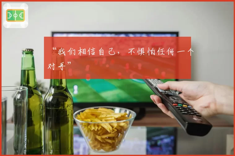 “我们相信自己,不惧怕任何一个对手”