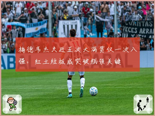 梅德韦杰夫近五次大满贯仅一次八强，红土短板成突破瓶颈关键