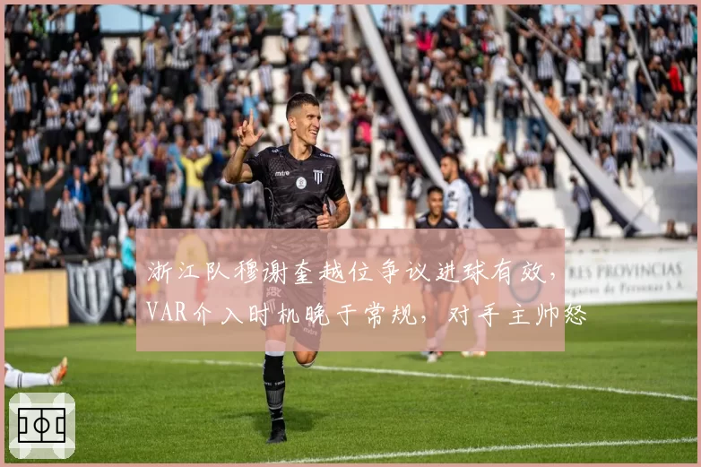 浙江队穆谢奎越位争议进球有效，VAR介入时机晚于常规，对手主帅怒斥技术辅助形同虚设