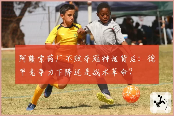 阿隆索药厂不败夺冠神话背后：德甲竞争力下降还是战术革命？