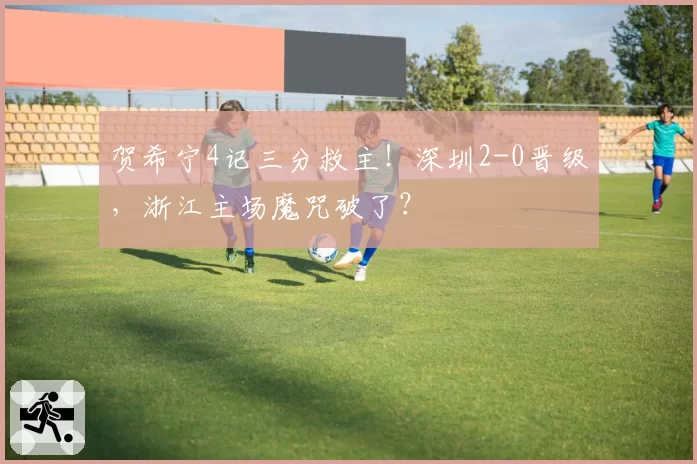 贺希宁4记三分救主！深圳2-0晋级，浙江主场魔咒破了？
