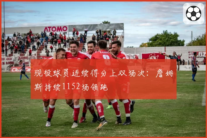 现役球员连续得分上双场次：詹姆斯持续1152场领跑