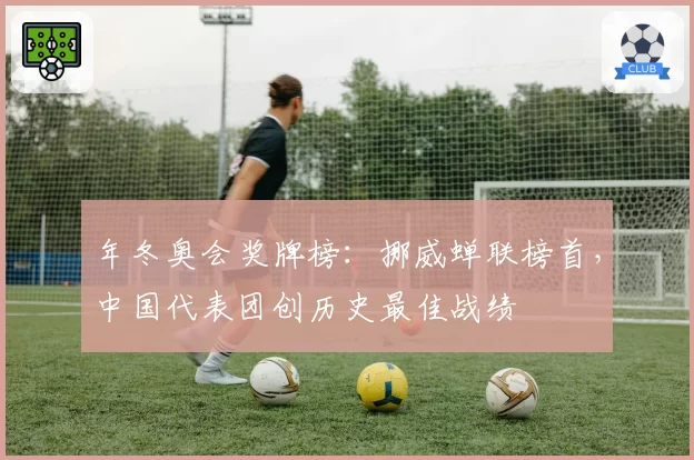 年冬奥会奖牌榜：挪威蝉联榜首，中国代表团创历史最佳战绩