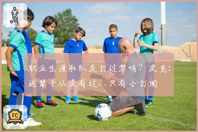 职业生涯和队友打过架吗？皮克：这辈子从没有过，只有小打闹
