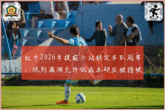 红牛2026年提前六站锁定车队冠军，规则漏洞允许低成本研发被指破坏竞争公平性