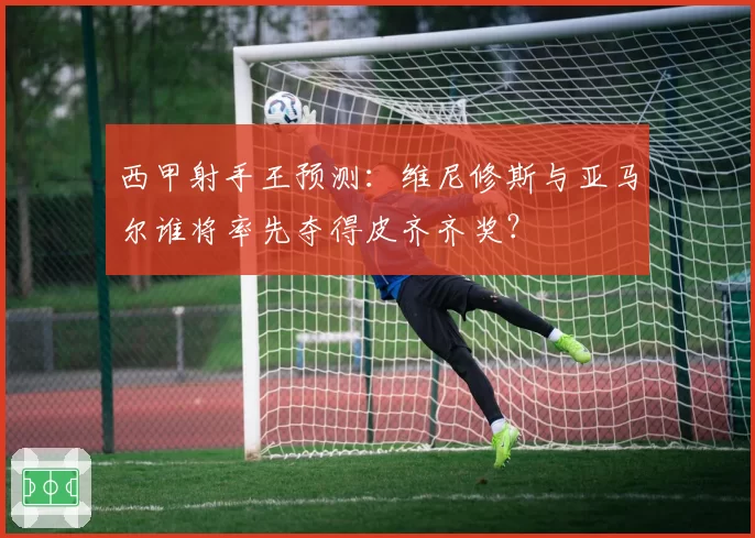 西甲射手王预测：维尼修斯与亚马尔谁将率先夺得皮齐齐奖？