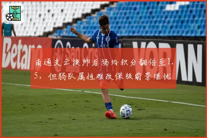 南通支云换帅后场均积分翻倍至1.5,但弱队属性难改保级前景堪忧