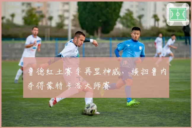 鲁德红土赛季再显神威,横扫鲁内夺得蒙特卡洛大师赛