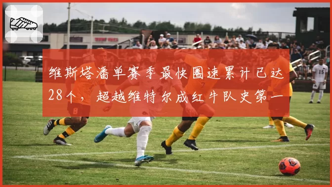 维斯塔潘单赛季最快圈速累计已达28个，超越维特尔成红牛队史第一