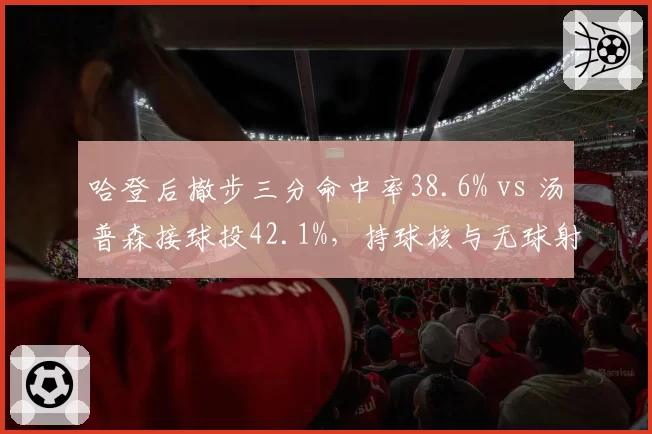 哈登后撤步三分命中率38.6% vs 汤普森接球投42.1%,持球核与无球射手战术价值错位