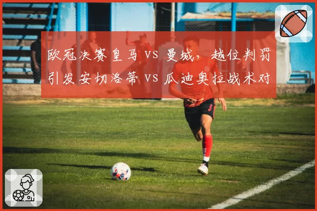 欧冠决赛皇马 vs 曼城，越位判罚引发安切洛蒂 vs 瓜迪奥拉战术对比