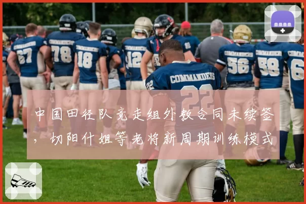 中国田径队竞走组外教合同未续签，切阳什姐等老将新周期训练模式如何转型？