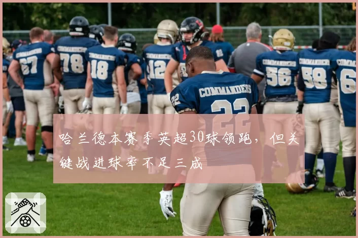 哈兰德本赛季英超30球领跑，但关键战进球率不足三成