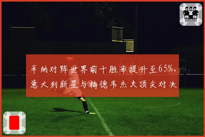 辛纳对阵世界前十胜率提升至65%，意大利新星与梅德韦杰夫顶尖对决数据全面占优
